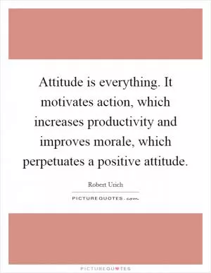 Attitude is everything. It motivates action, which increases productivity and improves morale, which perpetuates a positive attitude Picture Quote #1