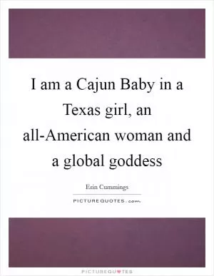 I am a Cajun Baby in a Texas girl, an all-American woman and a global goddess Picture Quote #1