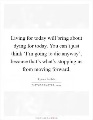 Living for today will bring about dying for today. You can’t just think ‘I’m going to die anyway’, because that’s what’s stopping us from moving forward Picture Quote #1
