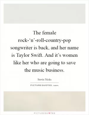 The female rock-‘n’-roll-country-pop songwriter is back, and her name is Taylor Swift. And it’s women like her who are going to save the music business Picture Quote #1