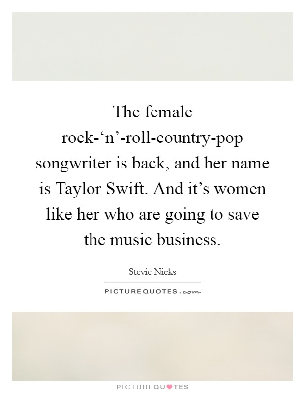 The female rock-‘n'-roll-country-pop songwriter is back, and her name is Taylor Swift. And it's women like her who are going to save the music business Picture Quote #1