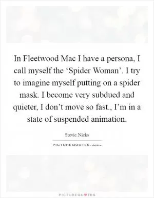 In Fleetwood Mac I have a persona, I call myself the ‘Spider Woman’. I try to imagine myself putting on a spider mask. I become very subdued and quieter, I don’t move so fast., I’m in a state of suspended animation Picture Quote #1
