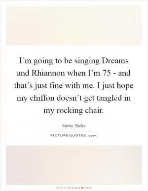 I’m going to be singing Dreams and Rhiannon when I’m 75 - and that’s just fine with me. I just hope my chiffon doesn’t get tangled in my rocking chair Picture Quote #1