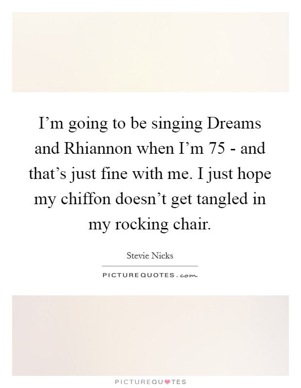 I'm going to be singing Dreams and Rhiannon when I'm 75 - and that's just fine with me. I just hope my chiffon doesn't get tangled in my rocking chair Picture Quote #1