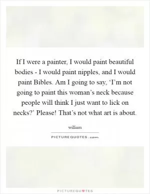 If I were a painter, I would paint beautiful bodies - I would paint nipples, and I would paint Bibles. Am I going to say, ‘I’m not going to paint this woman’s neck because people will think I just want to lick on necks?’ Please! That’s not what art is about Picture Quote #1