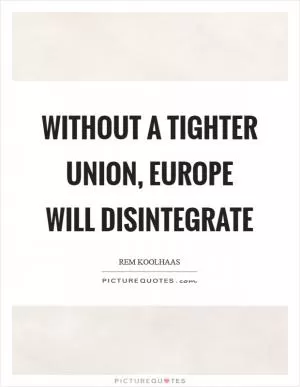 Without a tighter union, Europe will disintegrate Picture Quote #1