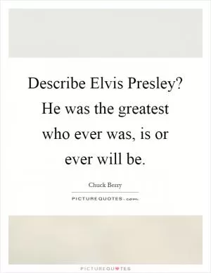 Describe Elvis Presley? He was the greatest who ever was, is or ever will be Picture Quote #1