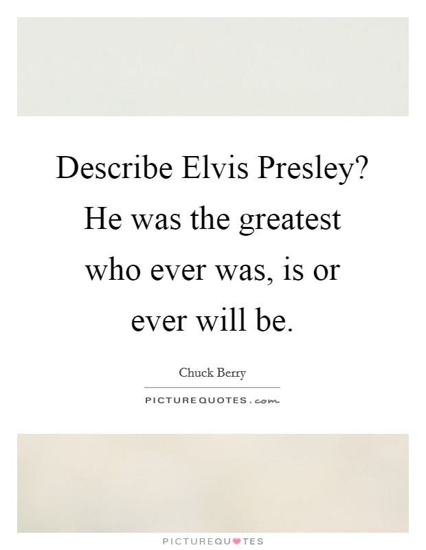 Describe Elvis Presley? He was the greatest who ever was, is or ever will be Picture Quote #1