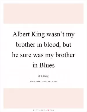 Albert King wasn’t my brother in blood, but he sure was my brother in Blues Picture Quote #1