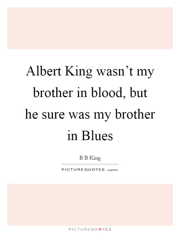 Albert King wasn't my brother in blood, but he sure was my brother in Blues Picture Quote #1