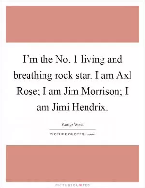I’m the No. 1 living and breathing rock star. I am Axl Rose; I am Jim Morrison; I am Jimi Hendrix Picture Quote #1