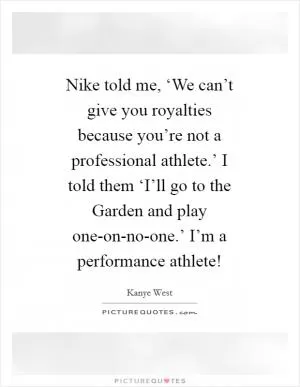 Nike told me, ‘We can’t give you royalties because you’re not a professional athlete.’ I told them ‘I’ll go to the Garden and play one-on-no-one.’ I’m a performance athlete! Picture Quote #1