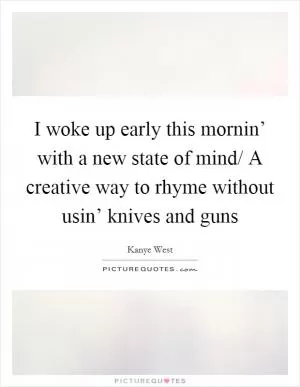 I woke up early this mornin’ with a new state of mind/ A creative way to rhyme without usin’ knives and guns Picture Quote #1