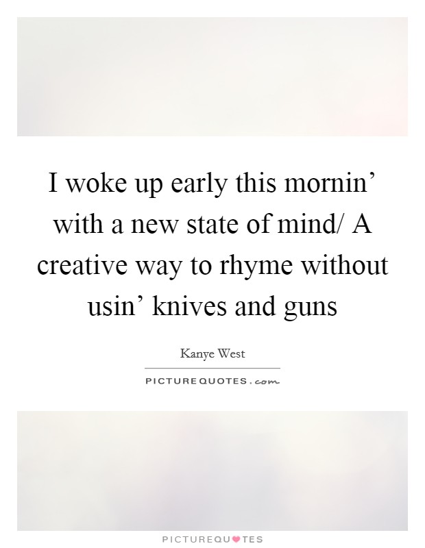 I woke up early this mornin' with a new state of mind/ A creative way to rhyme without usin' knives and guns Picture Quote #1