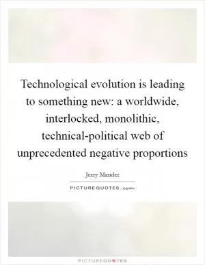 Technological evolution is leading to something new: a worldwide, interlocked, monolithic, technical-political web of unprecedented negative proportions Picture Quote #1