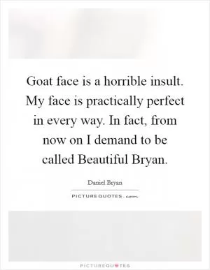 Goat face is a horrible insult. My face is practically perfect in every way. In fact, from now on I demand to be called Beautiful Bryan Picture Quote #1