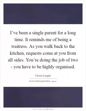 I’ve been a single parent for a long time. It reminds me of being a waitress. As you walk back to the kitchen, requests come at you from all sides. You’re doing the job of two - you have to be highly organised Picture Quote #1
