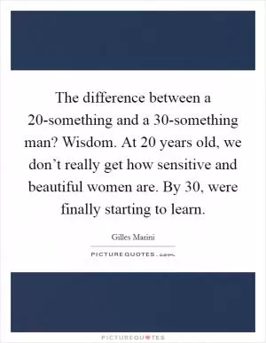 The difference between a 20-something and a 30-something man? Wisdom. At 20 years old, we don’t really get how sensitive and beautiful women are. By 30, were finally starting to learn Picture Quote #1