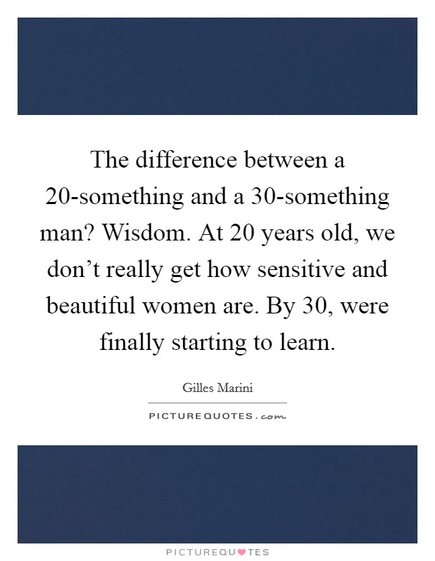 The difference between a 20-something and a 30-something man? Wisdom. At 20 years old, we don't really get how sensitive and beautiful women are. By 30, were finally starting to learn Picture Quote #1