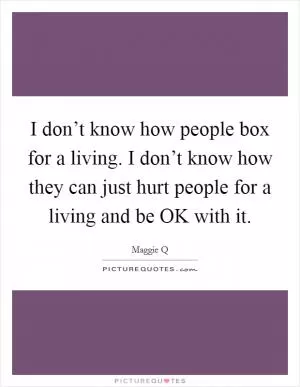 I don’t know how people box for a living. I don’t know how they can just hurt people for a living and be OK with it Picture Quote #1