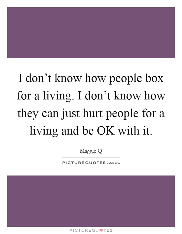 I don't know how people box for a living. I don't know how they can just hurt people for a living and be OK with it Picture Quote #1
