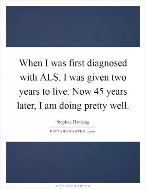 When I was first diagnosed with ALS, I was given two years to live. Now 45 years later, I am doing pretty well Picture Quote #1