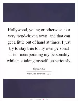 Hollywood, young or otherwise, is a very trend-driven town, and that can get a little out of hand at times. I just try to stay true to my own personal taste - incorporating my personality while not taking myself too seriously Picture Quote #1