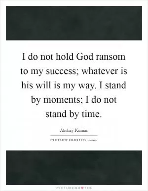 I do not hold God ransom to my success; whatever is his will is my way. I stand by moments; I do not stand by time Picture Quote #1