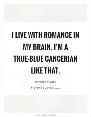 I live with romance in my brain. I’m a true-blue Cancerian like that Picture Quote #1