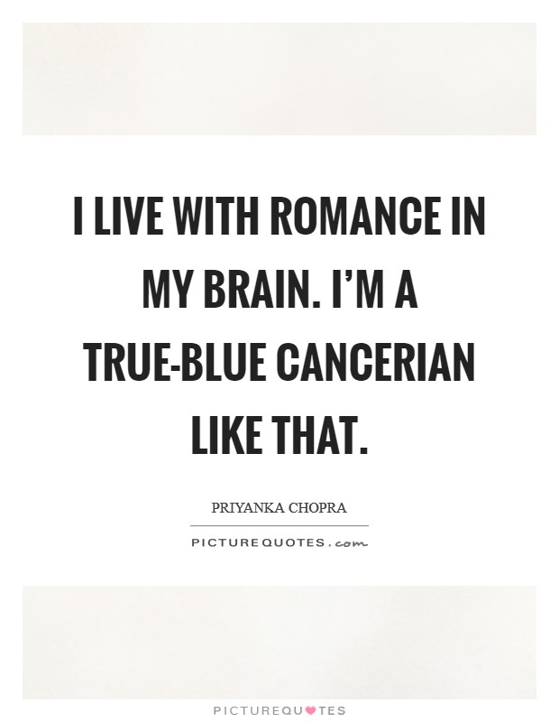 I live with romance in my brain. I'm a true-blue Cancerian like that Picture Quote #1