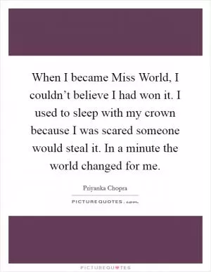 When I became Miss World, I couldn’t believe I had won it. I used to sleep with my crown because I was scared someone would steal it. In a minute the world changed for me Picture Quote #1