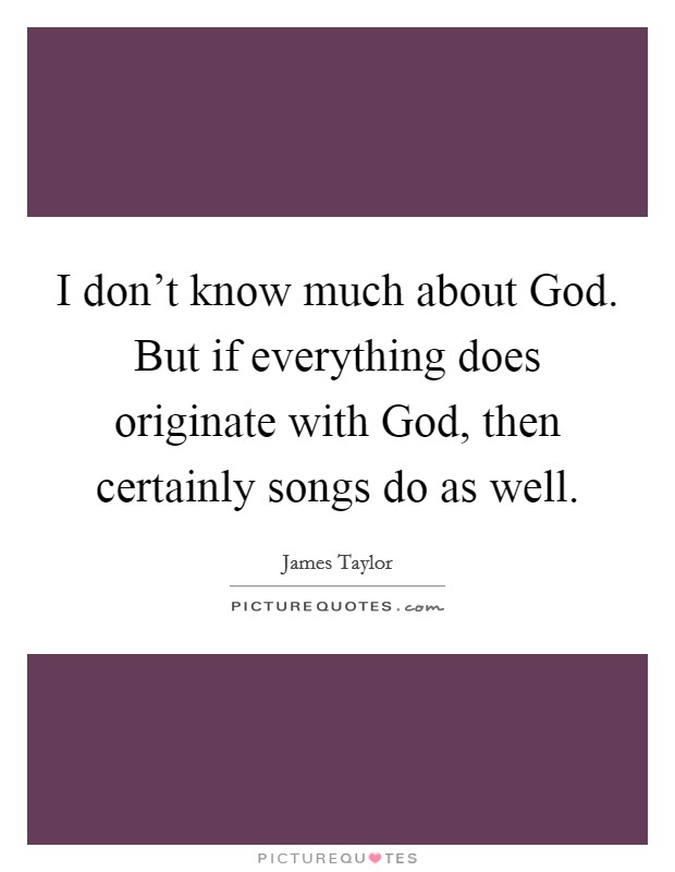 I don't know much about God. But if everything does originate with God, then certainly songs do as well Picture Quote #1