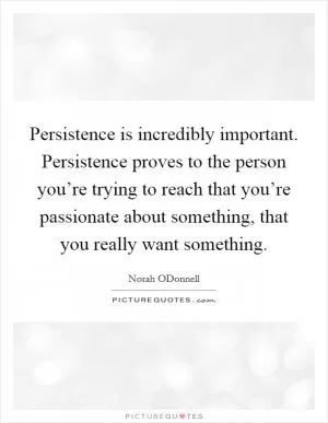 Persistence is incredibly important. Persistence proves to the person you’re trying to reach that you’re passionate about something, that you really want something Picture Quote #1