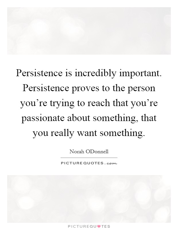 Persistence is incredibly important. Persistence proves to the person you're trying to reach that you're passionate about something, that you really want something Picture Quote #1