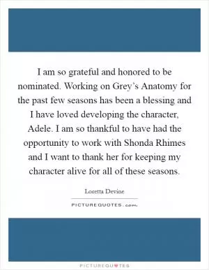 I am so grateful and honored to be nominated. Working on Grey’s Anatomy for the past few seasons has been a blessing and I have loved developing the character, Adele. I am so thankful to have had the opportunity to work with Shonda Rhimes and I want to thank her for keeping my character alive for all of these seasons Picture Quote #1