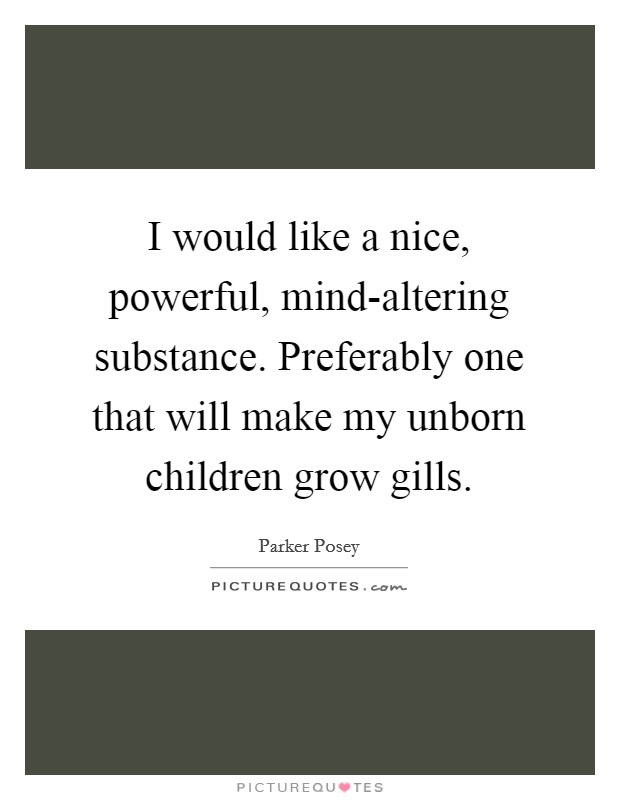 I would like a nice, powerful, mind-altering substance. Preferably one that will make my unborn children grow gills Picture Quote #1