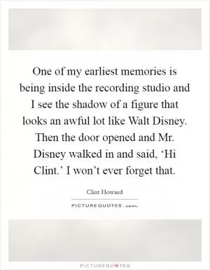 One of my earliest memories is being inside the recording studio and I see the shadow of a figure that looks an awful lot like Walt Disney. Then the door opened and Mr. Disney walked in and said, ‘Hi Clint.’ I won’t ever forget that Picture Quote #1