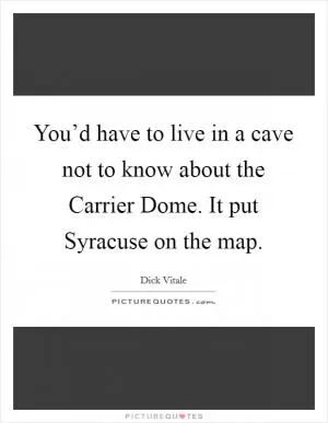 You’d have to live in a cave not to know about the Carrier Dome. It put Syracuse on the map Picture Quote #1