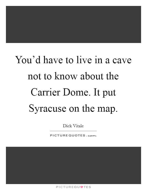 You'd have to live in a cave not to know about the Carrier Dome. It put Syracuse on the map Picture Quote #1