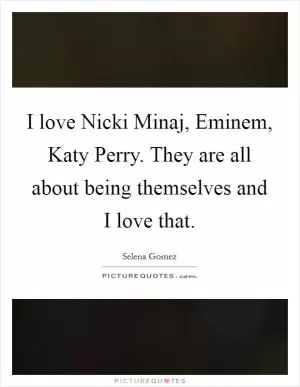 I love Nicki Minaj, Eminem, Katy Perry. They are all about being themselves and I love that Picture Quote #1