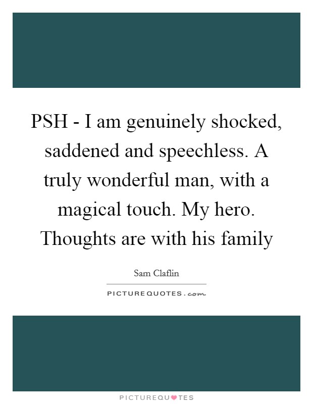 PSH - I am genuinely shocked, saddened and speechless. A truly wonderful man, with a magical touch. My hero. Thoughts are with his family Picture Quote #1