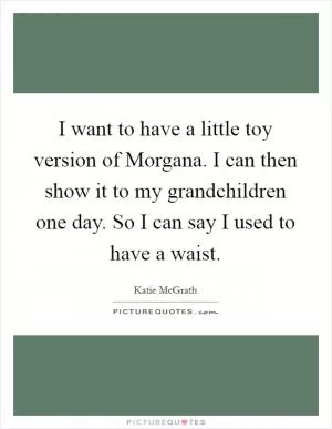 I want to have a little toy version of Morgana. I can then show it to my grandchildren one day. So I can say I used to have a waist Picture Quote #1