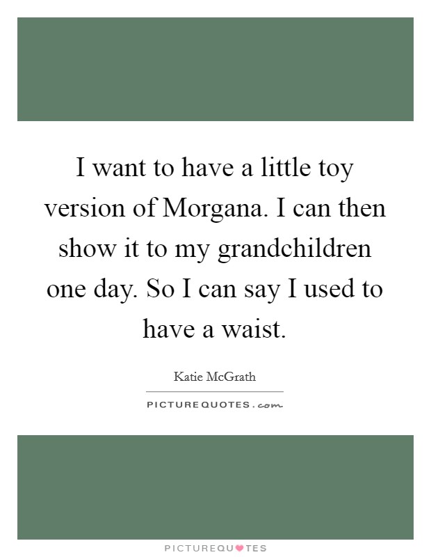 I want to have a little toy version of Morgana. I can then show it to my grandchildren one day. So I can say I used to have a waist Picture Quote #1