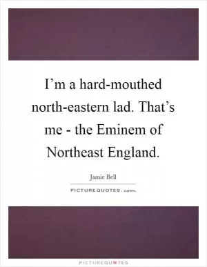 I’m a hard-mouthed north-eastern lad. That’s me - the Eminem of Northeast England Picture Quote #1