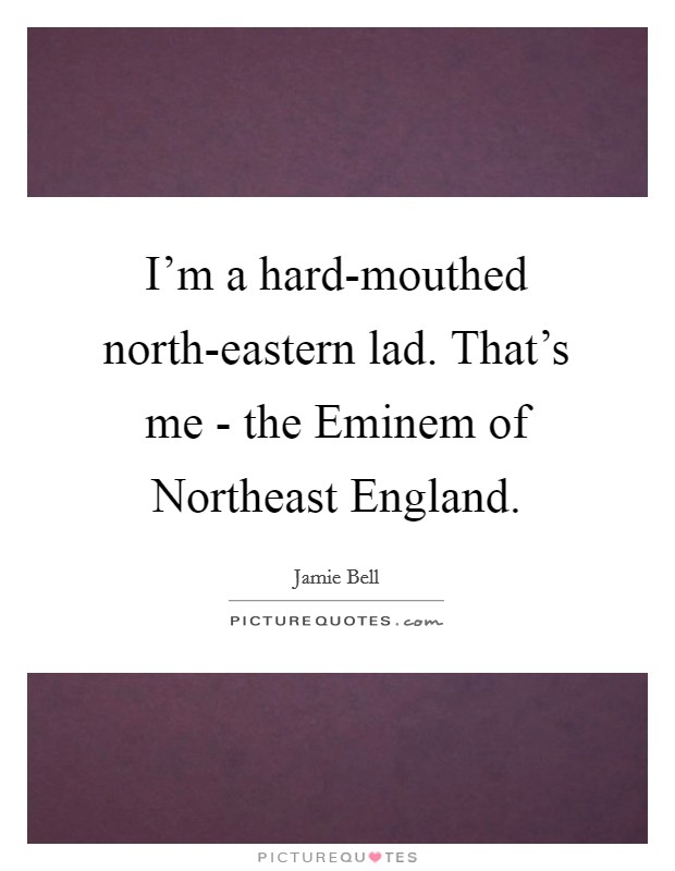 I'm a hard-mouthed north-eastern lad. That's me - the Eminem of Northeast England Picture Quote #1