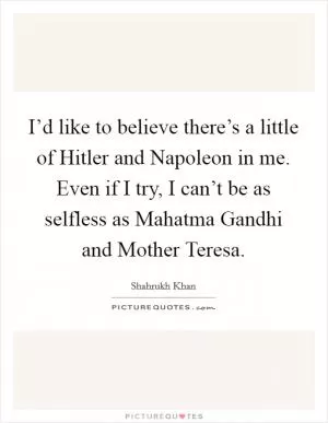 I’d like to believe there’s a little of Hitler and Napoleon in me. Even if I try, I can’t be as selfless as Mahatma Gandhi and Mother Teresa Picture Quote #1