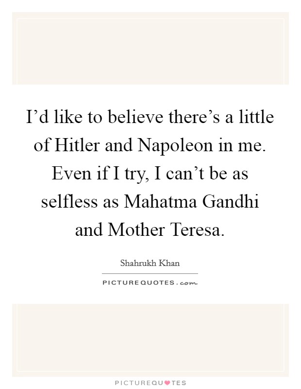 I'd like to believe there's a little of Hitler and Napoleon in me. Even if I try, I can't be as selfless as Mahatma Gandhi and Mother Teresa Picture Quote #1