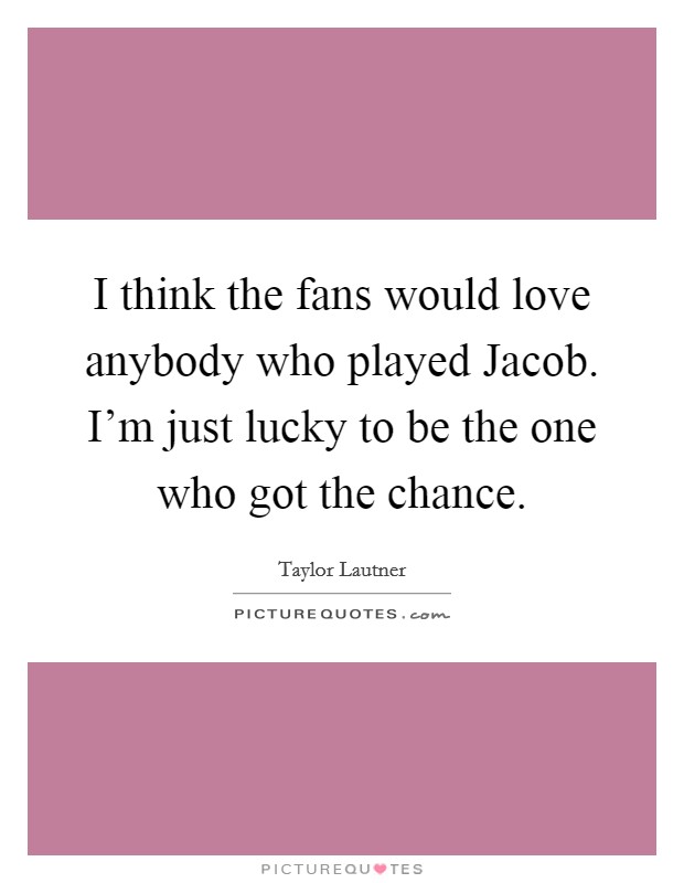 I think the fans would love anybody who played Jacob. I'm just lucky to be the one who got the chance Picture Quote #1