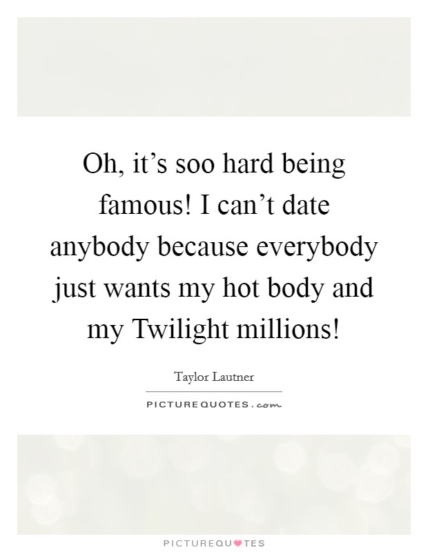 Oh, it's soo hard being famous! I can't date anybody because everybody just wants my hot body and my Twilight millions! Picture Quote #1
