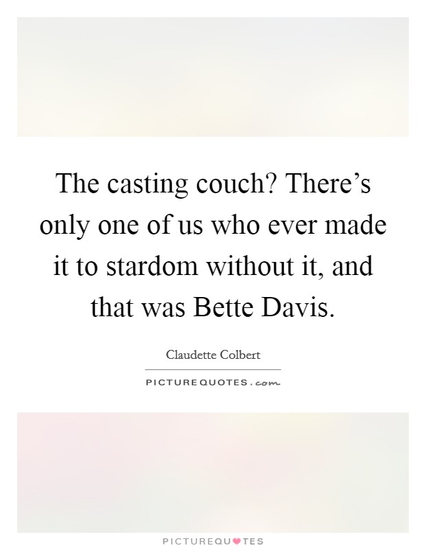 The casting couch? There's only one of us who ever made it to stardom without it, and that was Bette Davis Picture Quote #1